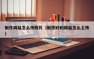 嘉鱼制作网站怎么传照片（制作好的网站怎么上传）