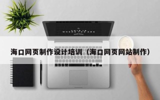 嘉鱼海口网页制作设计培训（海口网页网站制作）