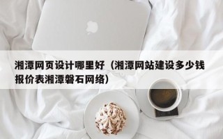 嘉鱼湘潭网页设计哪里好（湘潭网站建设多少钱 报价表湘潭磐石网络）