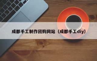 嘉鱼成都手工制作团购网站（成都手工diy）