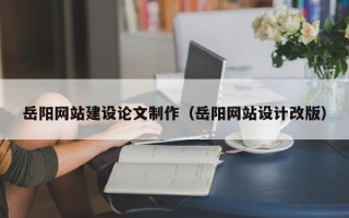 嘉鱼岳阳网站建设论文制作（岳阳网站设计改版）