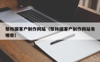 嘉鱼帮韩国客户制作网站（帮韩国客户制作网站有哪些）